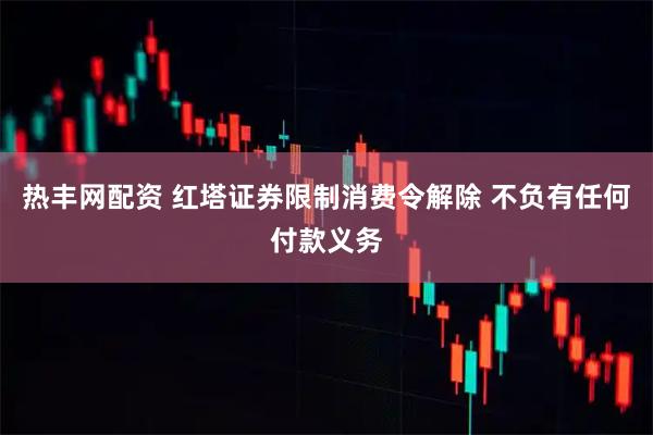 热丰网配资 红塔证券限制消费令解除 不负有任何付款义务