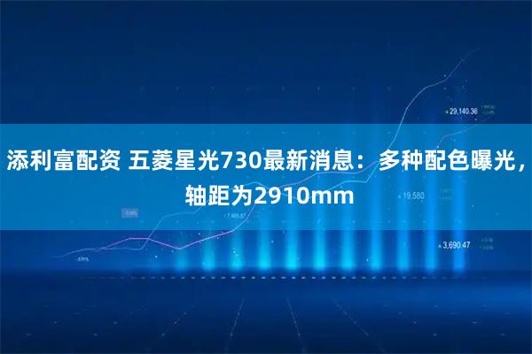 添利富配资 五菱星光730最新消息:多种配色曝光, 轴距为2910mm