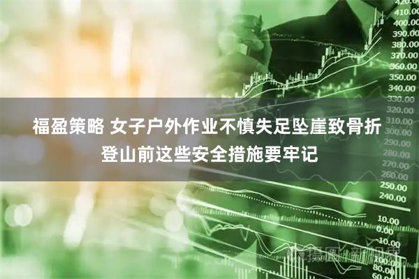 福盈策略 女子户外作业不慎失足坠崖致骨折 登山前这些安全措施要牢记