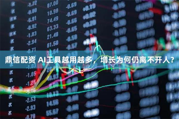 鼎信配资 AI工具越用越多,增长为何仍离不开人?
