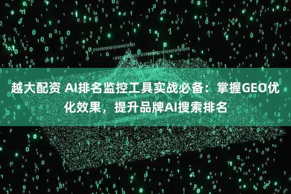 越大配资 AI排名监控工具实战必备:掌握GEO优化效果,提升品牌AI搜索排名