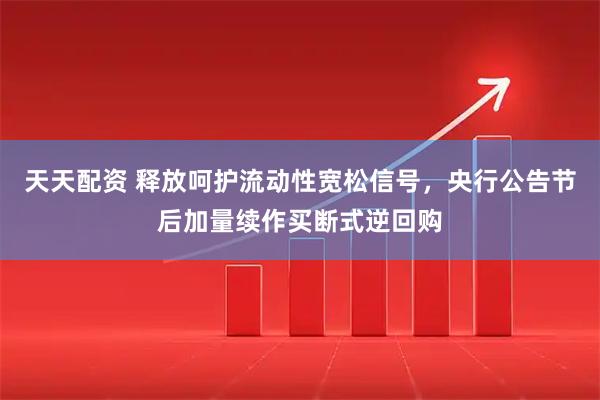 天天配资 释放呵护流动性宽松信号，央行公告节后加量续作买断式逆回购