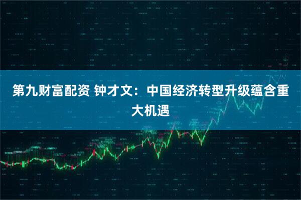 第九财富配资 钟才文:中国经济转型升级蕴含重大机遇