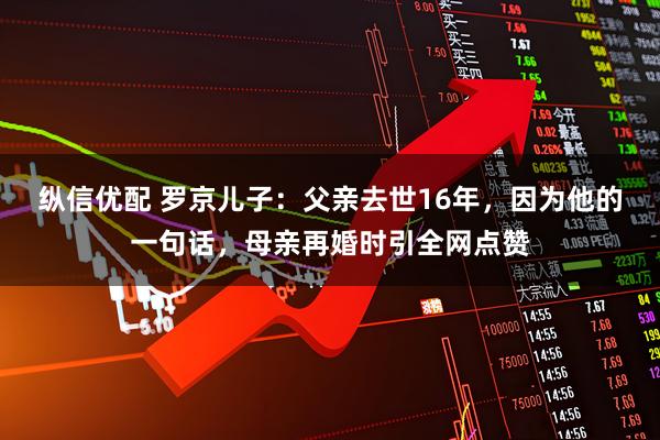 纵信优配 罗京儿子:父亲去世16年,因为他的一句话,母亲再婚时引全网点赞