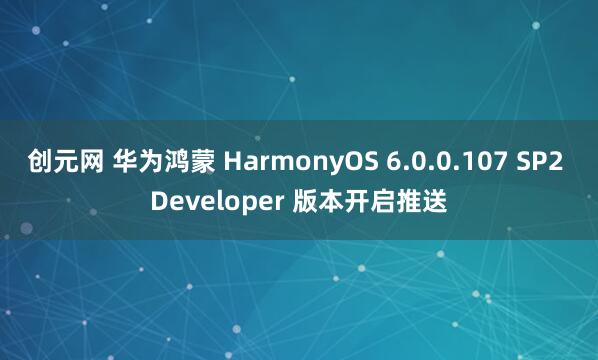 创元网 华为鸿蒙 HarmonyOS 6.0.0.107 SP2 Developer 版本开启推送