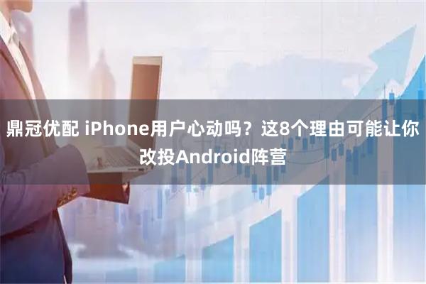 鼎冠优配 iPhone用户心动吗?这8个理由可能让你改投Android阵营