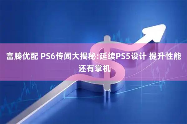 富腾优配 PS6传闻大揭秘:延续PS5设计 提升性能 还有掌机