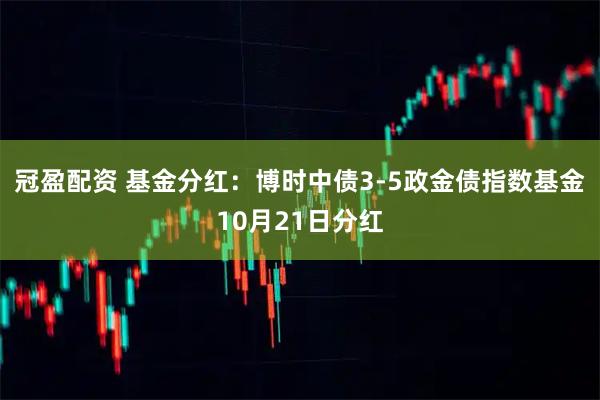 冠盈配资 基金分红:博时中债3-5政金债指数基金10月21日分红