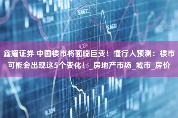 鑫耀证券 中国楼市将面临巨变!懂行人预测:楼市可能会出现这5个变化!_房地产市场_城市_房价
