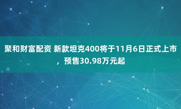 聚和财富配资 新款坦克400将于11月6日正式上市,预售30.98万元起