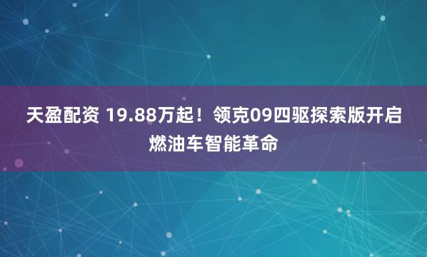 天盈配资 19.88万起!领克09四驱探索版开启燃油车智能革命
