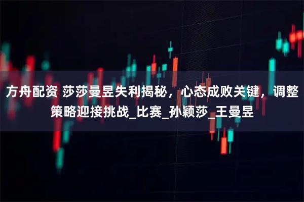 方舟配资 莎莎曼昱失利揭秘，心态成败关键，调整策略迎接挑战_比赛_孙颖莎_王曼昱