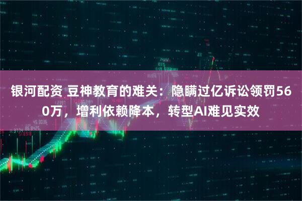 银河配资 豆神教育的难关：隐瞒过亿诉讼领罚560万，增利依赖降本，转型AI难见实效
