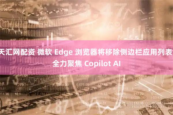 天汇网配资 微软 Edge 浏览器将移除侧边栏应用列表,全力聚焦 Copilot AI