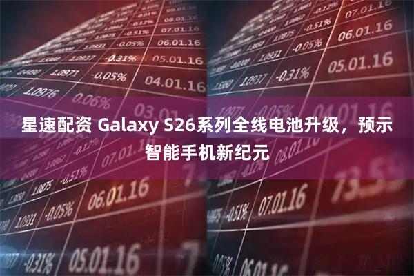 星速配资 Galaxy S26系列全线电池升级,预示智能手机新纪元