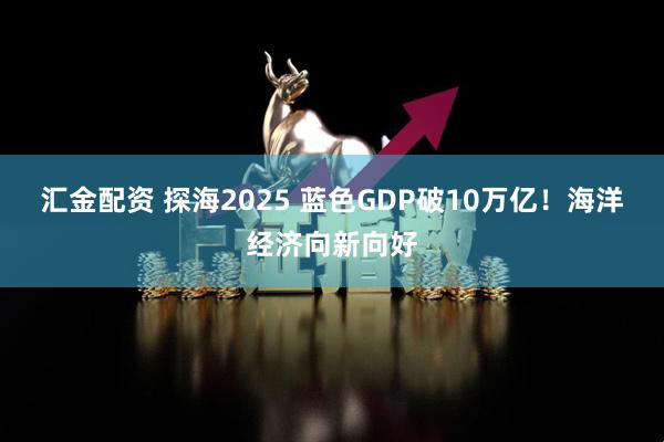 汇金配资 探海2025 蓝色GDP破10万亿！海洋经济向新向好