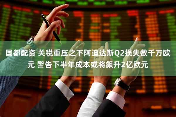 国都配资 关税重压之下阿迪达斯Q2损失数千万欧元 警告下半年成本或将飙升2亿欧元