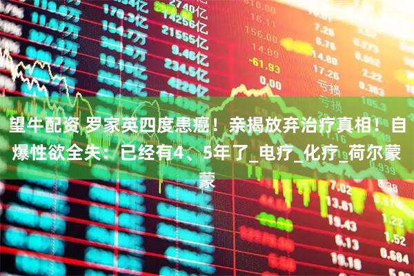 望牛配资 罗家英四度患癌!亲揭放弃治疗真相!自爆性欲全失:已经有4、5年了_电疗_化疗_荷尔蒙