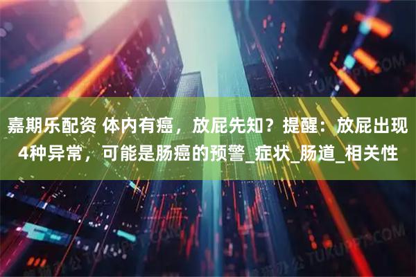 嘉期乐配资 体内有癌，放屁先知？提醒：放屁出现4种异常，可能是肠癌的预警_症状_肠道_相关性