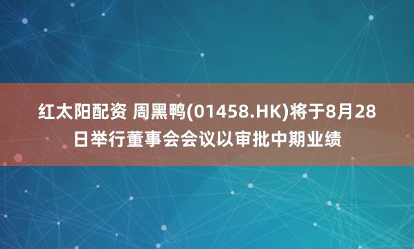 红太阳配资 周黑鸭(01458.HK)将于8月28日举行董事会会议以审批中期业绩