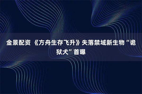 金景配资 《方舟生存飞升》失落禁域新生物“诡狱犬”首曝
