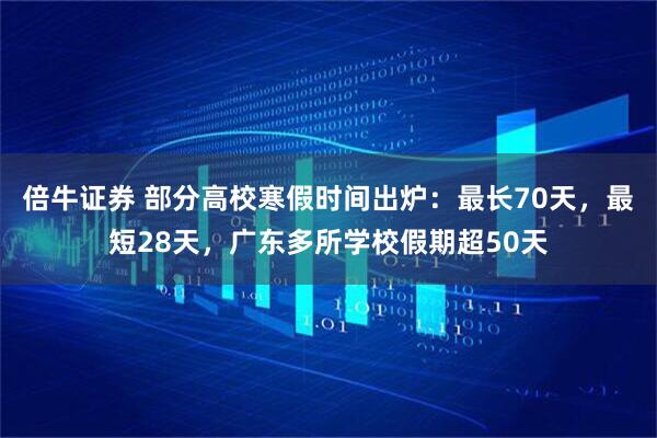 倍牛证券 部分高校寒假时间出炉：最长70天，最短28天，广东多所学校假期超50天