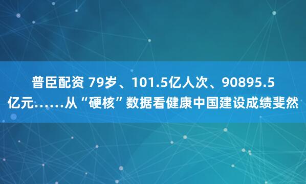 普臣配资 79岁、101.5亿人次、90895.5亿元……从“硬核”数据看健康中国建设成绩斐然
