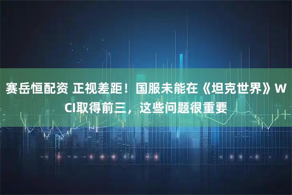 赛岳恒配资 正视差距！国服未能在《坦克世界》WCI取得前三，这些问题很重要