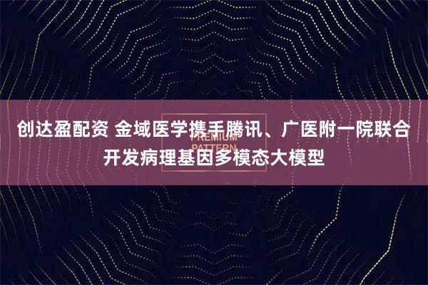 创达盈配资 金域医学携手腾讯、广医附一院联合开发病理基因多模态大模型