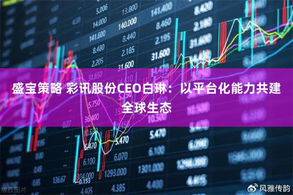盛宝策略 彩讯股份CEO白琳：以平台化能力共建全球生态
