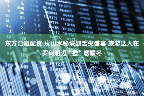 东方汇赢配资 从山水秘境到舌尖盛宴 旅游达人在罗甸邂逅“橙”意暖冬