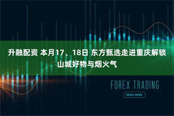 升融配资 本月17、18日 东方甄选走进重庆解锁山城好物与烟火气