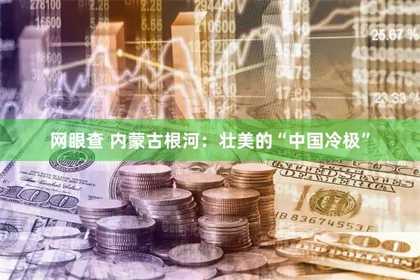 网眼查 内蒙古根河：壮美的“中国冷极”