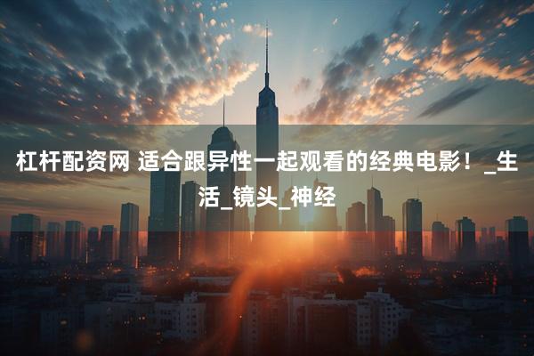 杠杆配资网 适合跟异性一起观看的经典电影！_生活_镜头_神经