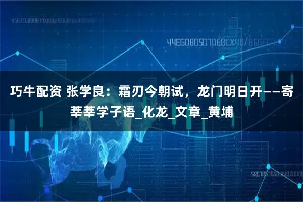 巧牛配资 张学良：霜刃今朝试，龙门明日开——寄莘莘学子语_化龙_文章_黄埔