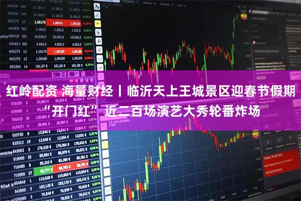 红岭配资 海量财经丨临沂天上王城景区迎春节假期“开门红” 近二百场演艺大秀轮番炸场
