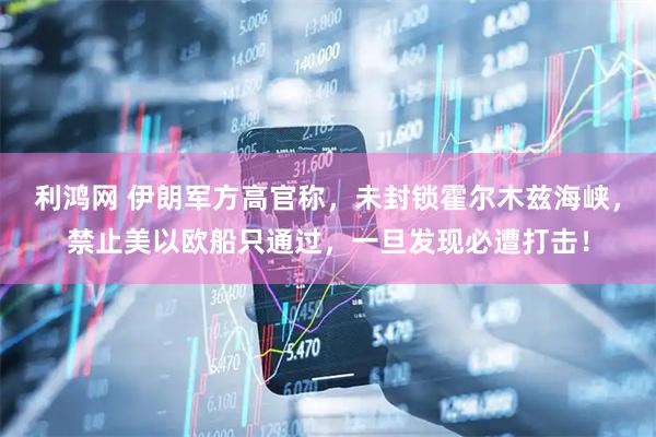利鸿网 伊朗军方高官称，未封锁霍尔木兹海峡，禁止美以欧船只通过，一旦发现必遭打击！