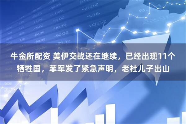 牛金所配资 美伊交战还在继续，已经出现11个牺牲国，菲军发了紧急声明，老杜儿子出山