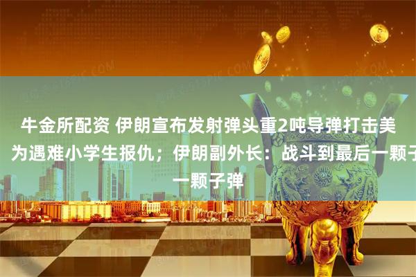 牛金所配资 伊朗宣布发射弹头重2吨导弹打击美以，为遇难小学生报仇；伊朗副外长：战斗到最后一颗子弹