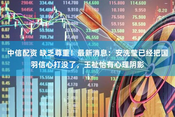 中信配资 缺乏尊重！最新消息：安洗莹已经把国羽信心打没了，王祉怡有心理阴影