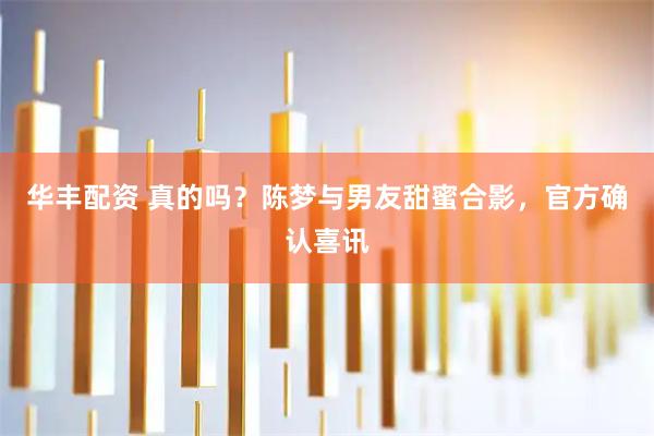 华丰配资 真的吗?陈梦与男友甜蜜合影,官方确认喜讯