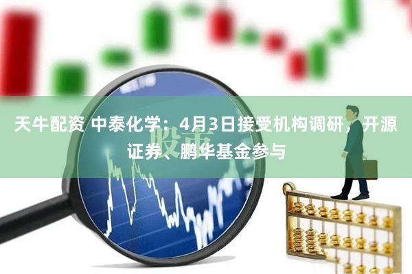 天牛配资 中泰化学：4月3日接受机构调研，开源证券、鹏华基金参与