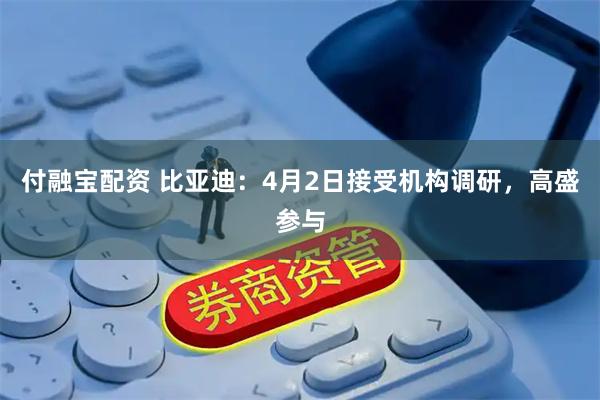 付融宝配资 比亚迪：4月2日接受机构调研，高盛参与