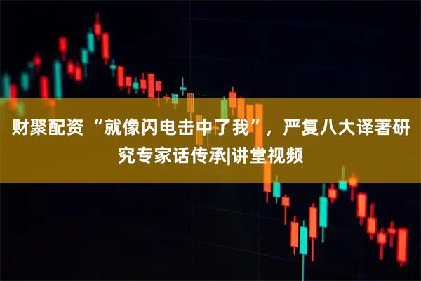 财聚配资 “就像闪电击中了我”，严复八大译著研究专家话传承|讲堂视频
